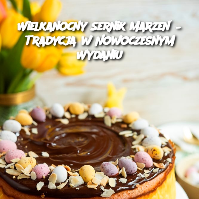 Wielkanocny Sernik Marzeń – Tradycja w Nowoczesnym Wydaniu