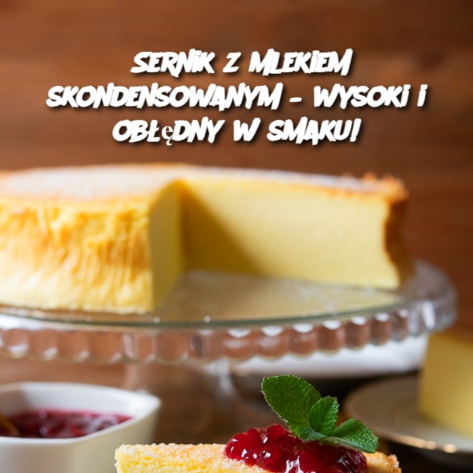 Sernik z mlekiem skondensowanym – wysoki i obłędny w smaku!