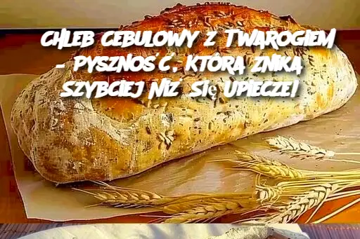 Chleb Cebulowy z Twarogiem – Pyszność, Która Znika Szybciej Niż Się Upiecze!