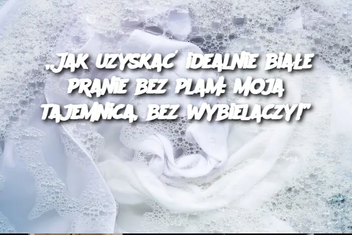 Jak uzyskać idealnie białe pranie bez plam: Moja tajemnica, bez wybielaczy!