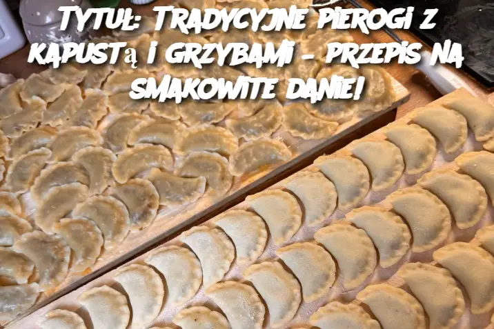 Tradycyjne pierogi z kapustą i grzybami – przepis na smakowite danie!