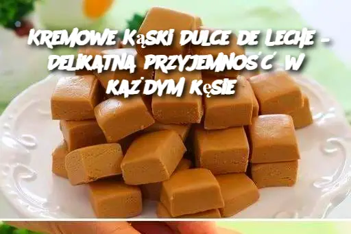 Kremowe Kąski Dulce de Leche – Delikatna przyjemność w każdym kęsie