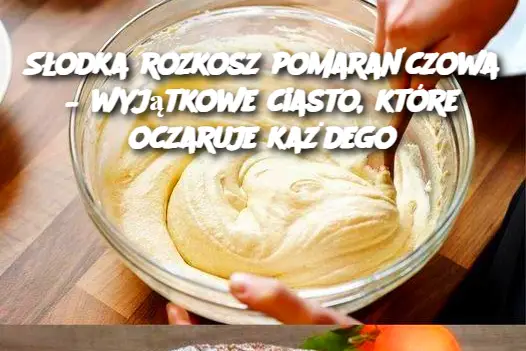 Nieodparte ciasto pomarańczowe – deser, który podbije serca każdego!