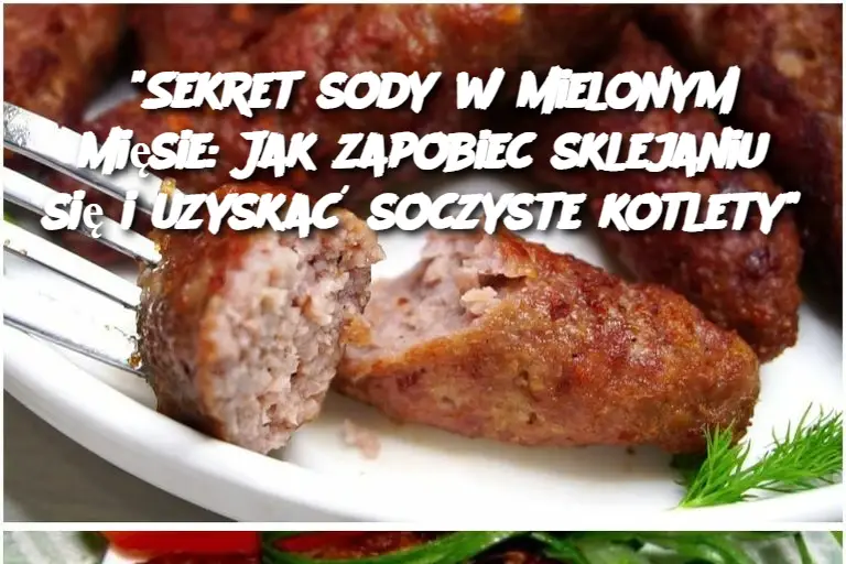 “Sekret sody w mielonym mięsie: Jak zapobiec sklejaniu się i uzyskać soczyste kotlety”