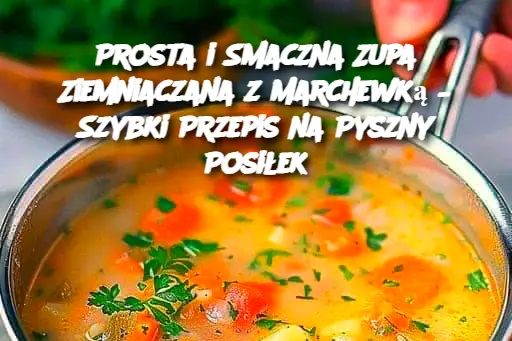 Prosta i Smaczna Zupa Ziemniaczana z Marchewką – Szybki Przepis na Pyszny Posiłek