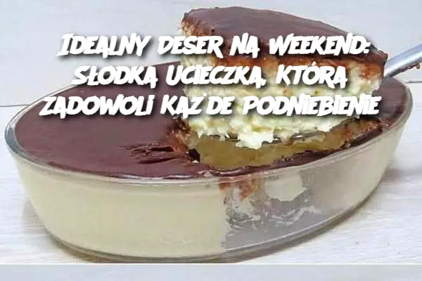 Idealny Deser na Weekend: Słodka Ucieczka, Która Zadowoli Każde Podniebienie