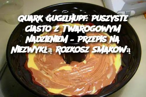 Fantastyczny Quark Gugelhupf – wilgotne ciasto z delikatnym nadzieniem twarogowym