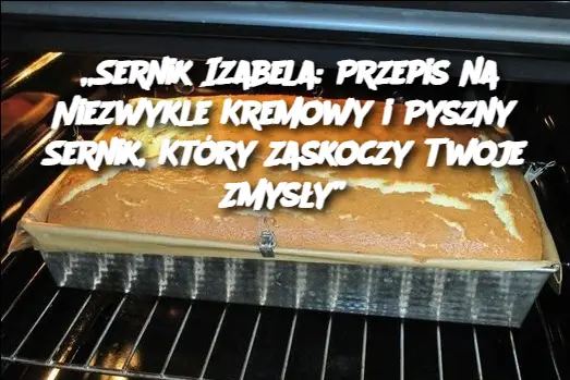 Sernik Izabela: Przepis na Niezwykle Kremowy i Pyszny Sernik, Który Zaskoczy Twoje Zmysły”