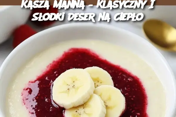 Kasza Manna – Klasyczny I Słodki Deser na Ciepło