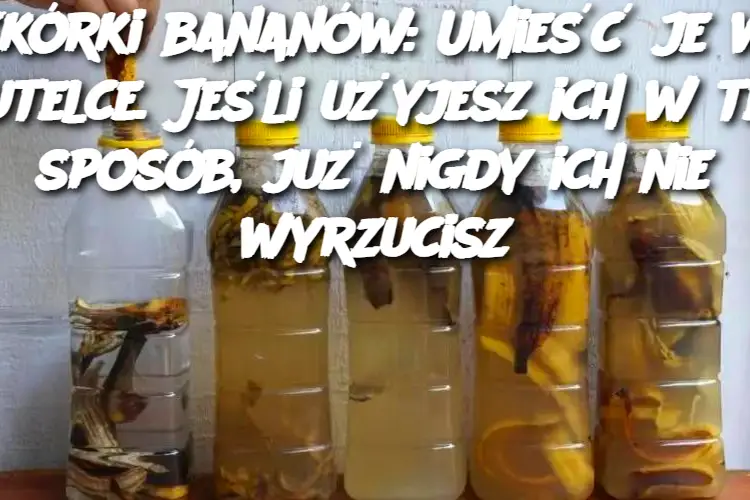 Skórki bananów: Umieść je w butelce. Jeśli użyjesz ich w ten sposób, już nigdy ich nie wyrzucisz