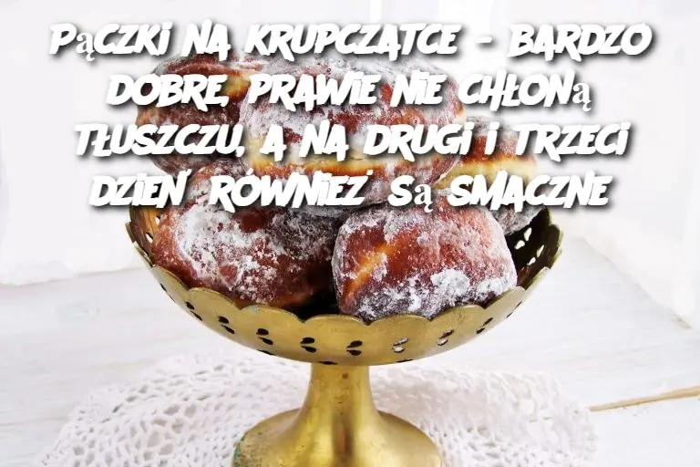 Pączki na krupczatce - bardzo dobre, prawie nie chłoną tłuszczu, a na drugi i trzeci dzień również są smaczne