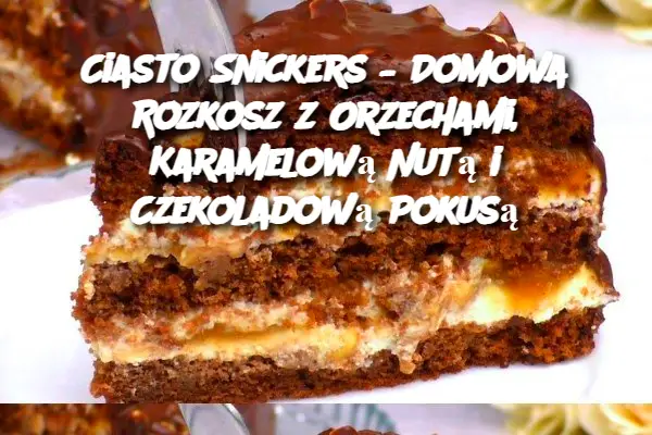 Ciasto Snickers: Słodka uczta pełna orzechów, karmelu i czekolady