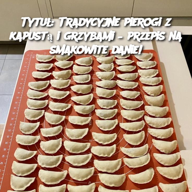 Tradycyjne pierogi z kapustą i grzybami – przepis na smakowite danie!