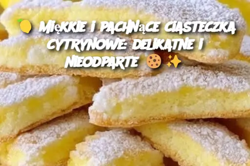 🍋 Miękkie i pachnące ciasteczka cytrynowe: delikatne i nieodparte 🍪✨